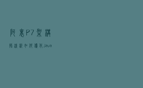 阿里P7架构师浅析：如何优化Java程序设计、编码提高性能