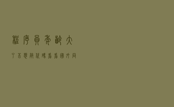 程序员年龄大了不想敲代码？看看国外同行能敲到多少岁