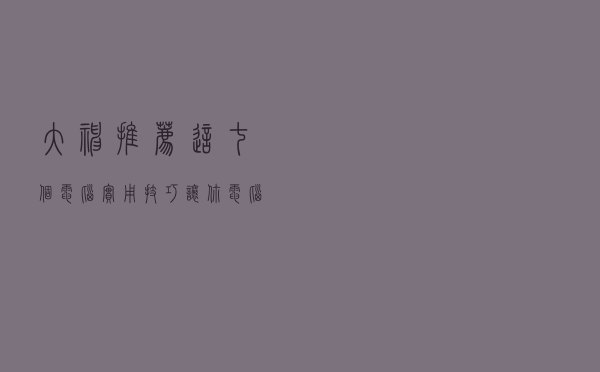 大神推荐！这七个电脑实用技巧，让你电脑用起来更加流畅舒服