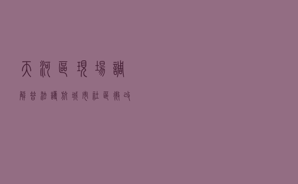 天河区现场“调解+普法”护航城市社区微改造