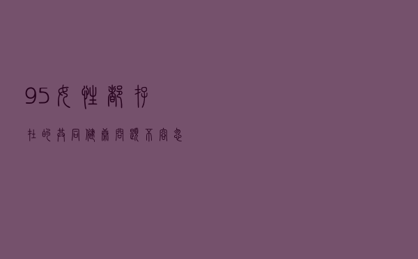 95%女性都存在的共同健康问题，不容忽视！