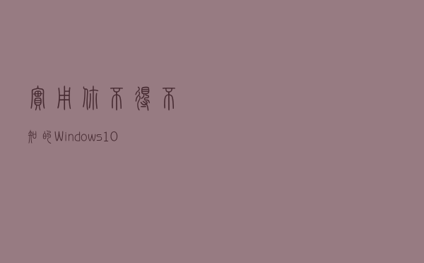实用！你不得不知的Windows 10使用技巧