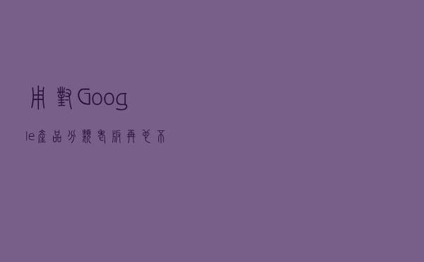 用对Google产品分类，老板再也不用担心广告成效差啦