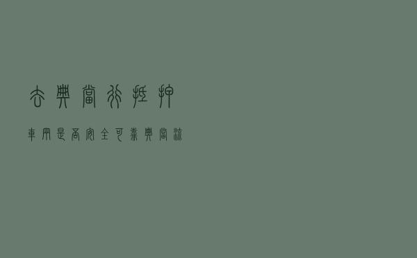 去典当行抵押车辆是否安全可靠，典当流程有哪些？