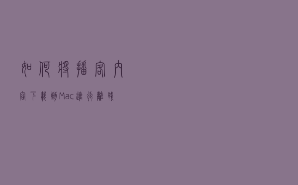 如何将播客内容下载到 Mac 进行离线收听