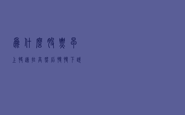 为什么股票早上快速拉高然后慢慢下跌？你明白是什么意思吗？