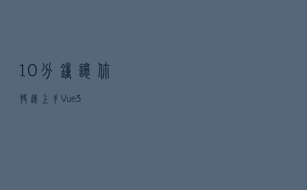 10分钟让你快速上手Vue3