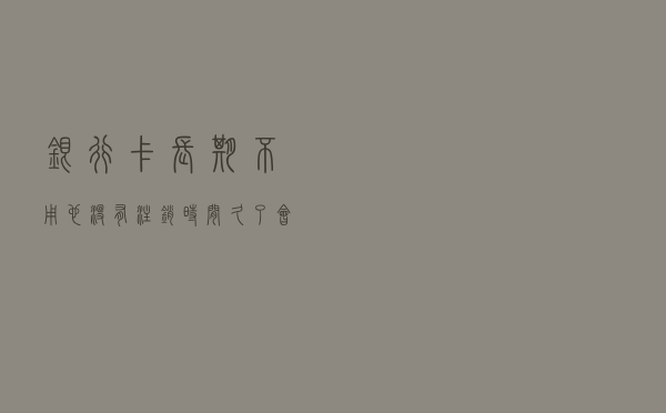 银行卡长期不用，也没有注销，时间久了会不会欠银行很多钱？