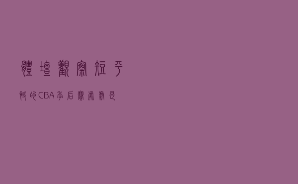 体坛观察｜“短平快”的CBA季后赛，处处是挑战