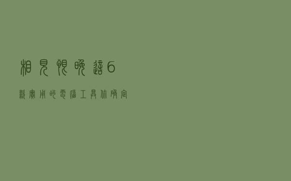 相见恨晚！这6款实用的电脑工具，你确定不看看？