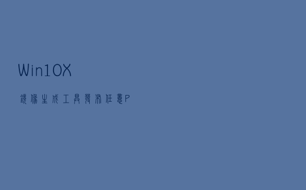 Win10X镜像生成工具发布：任意PC都能体验新OS了