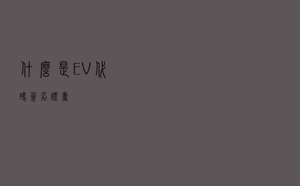 什么是EV代码签名证书？