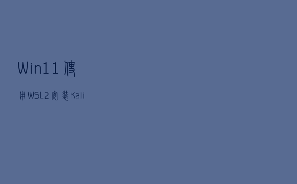 Win11 使用 WSL2 安装 KaliLinux 并安装图形界面