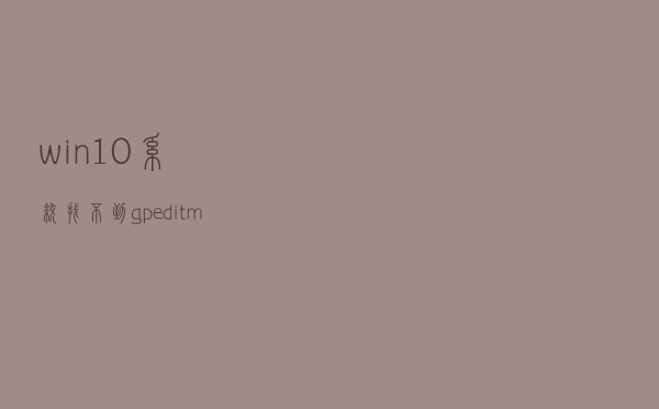 win10系统，找不到gpedit.msc怎么办。找不到组策略解决方法