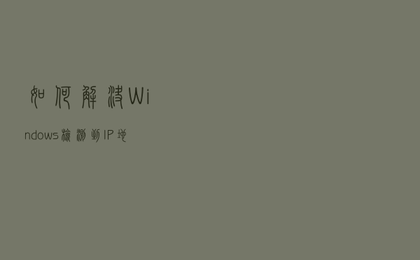 如何解决 Windows 检测到 IP 地址冲突错误提示