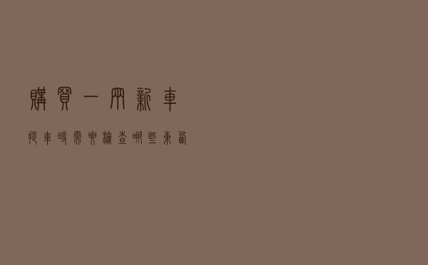 购买一辆新车，提车时需要检查哪些东西