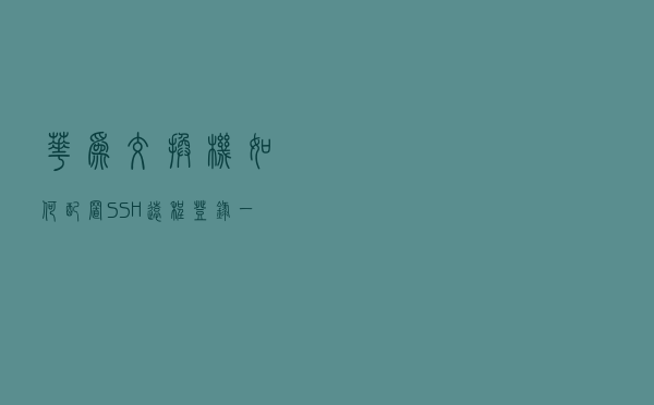 华为交换机如何配置SSH远程登录，一分钟秒学会