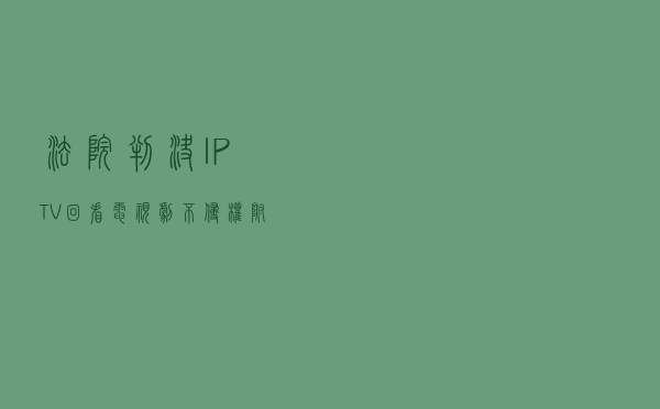 法院判决：IPTV“回看”电视剧不侵权！（附判决书）