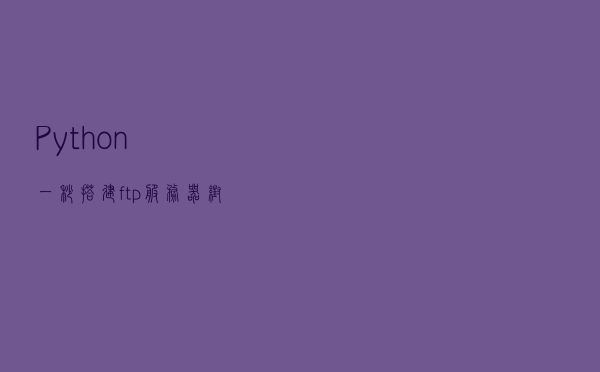 Python一秒搭建ftp服务器，帮助你在局域网共享文件