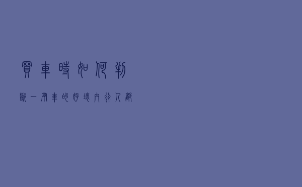 买车时如何判断一辆车的好坏？内行人都看这三处，别被骗了