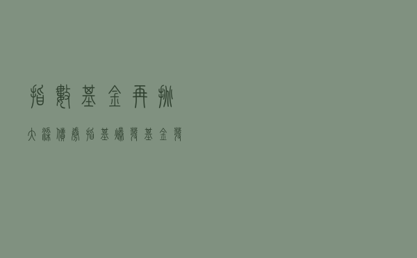 指数基金再挑大梁 债券指基爆发 基金发行市场百花竞放