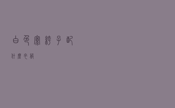 白色宽裤子配什么衣服