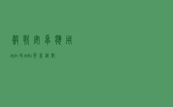 谷歌安卓应用apk改aab并非针对华为，但对鸿蒙有啥影响呢？
