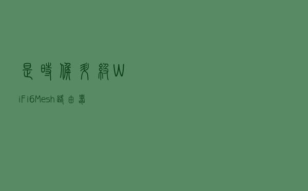 是时候升级WiFi6+Mesh路由器了