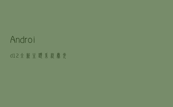 Android 12全新主题系统曝光：颜值大幅提升