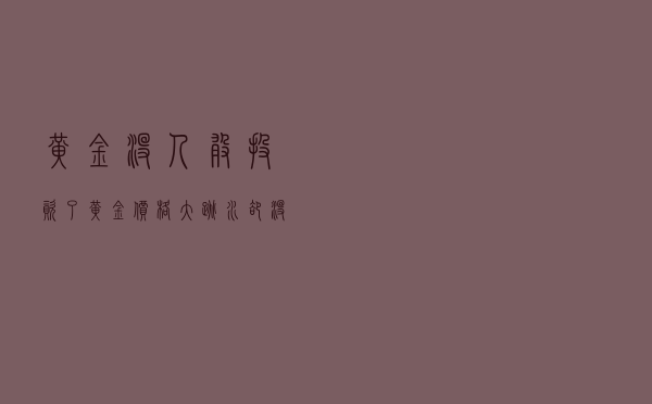 黄金没人敢投资了？黄金价格“大跳水”，却没人继续买入了？