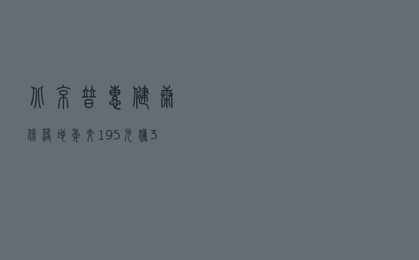 “北京普惠健康保”落地：年交195元获300万元保障 可减少患者超八成自付费用