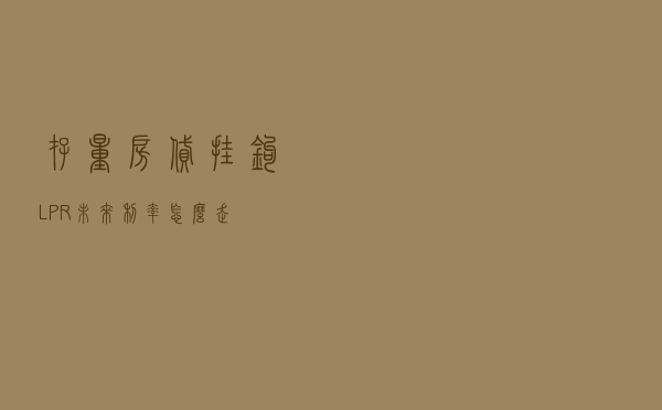 存量房贷挂钩LPR 未来利率怎么走