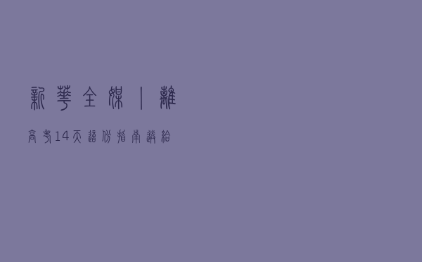 新华全媒+丨离高考14天，这份指南送给考生