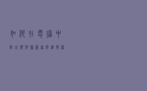 如何在电脑中阻止软件联网？超详细教程送上，小白也能轻松搞定
