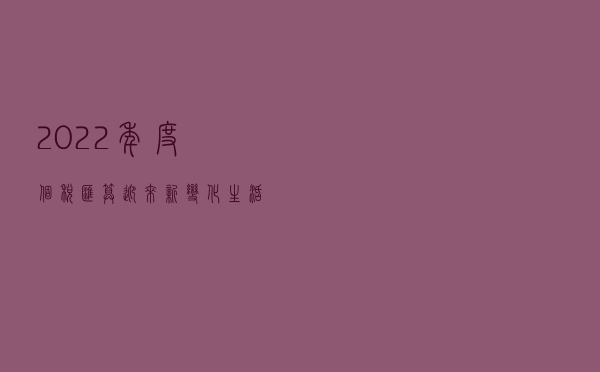 2022年度个税汇算迎来新变化 生活负担较重可优先退税