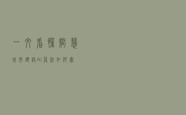 一文看懂智慧城市建设，AI算法如何实现赋能？