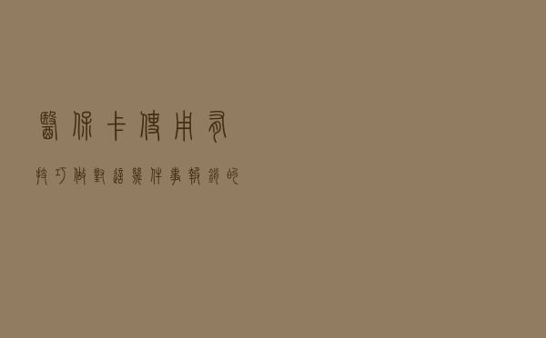 医保卡使用有技巧，做对这几件事报销的更多