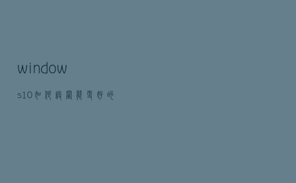 windows10如何设置能更好的发挥电脑的性能？