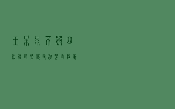 王某某不服四川省司法厅司法鉴定投诉处理答复行政复议案