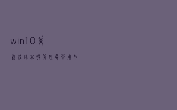 win10系统注册表被管理员禁用如何解决