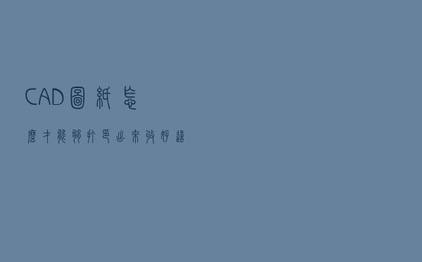 CAD图纸怎么才能够打印出来？收好这个方法不再烦恼