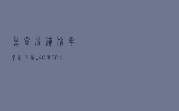 首套房贷利率累计下调140个BP 全国“最低价”降至3.7％