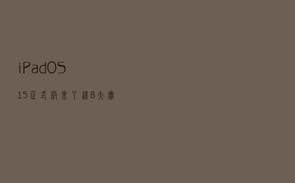 iPadOS 15 正式版来了，这 8 大实用功能告诉你该不该升级