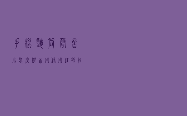 手机听筒声音小怎么办？不用修，用这招轻松搞定