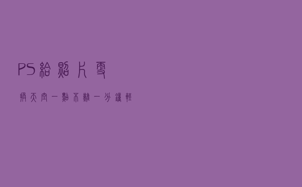 PS给照片更换天空一点不难，一分钟轻松学会