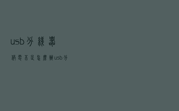 usb分线器供电不足怎么办？usb分线器为什么电脑识别不了？