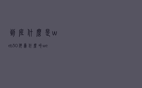 到底什么是web3.0？他为什么叫web3.0，他究竟有什么魅力？