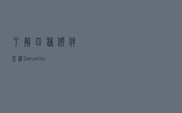 了解四种软件架构：Serverless、微服务、分布式、单体