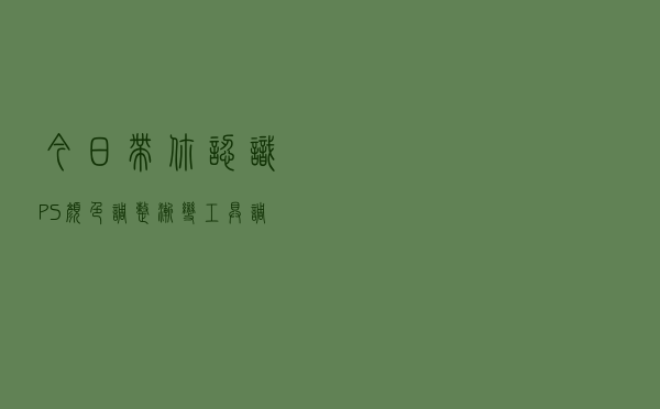 今日带你认识PS颜色调整（渐变工具调整法）