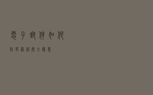 电子邮件如何防范网络安全隐患？